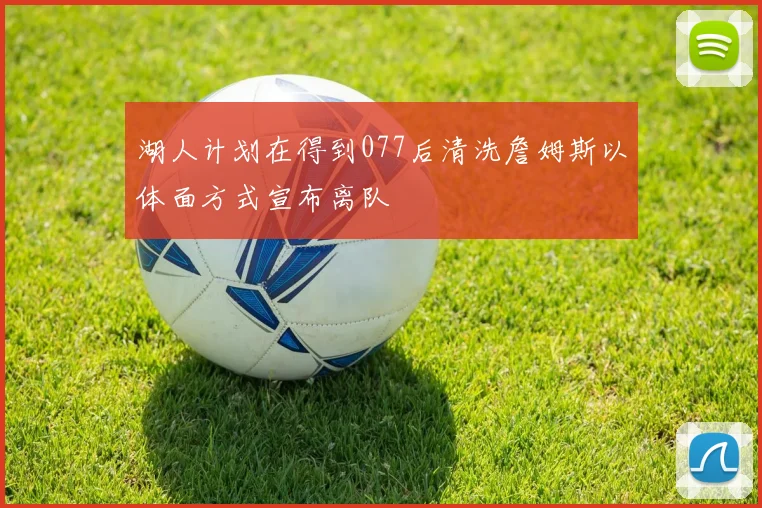 湖人计划在得到077后清洗詹姆斯以体面方式宣布离队