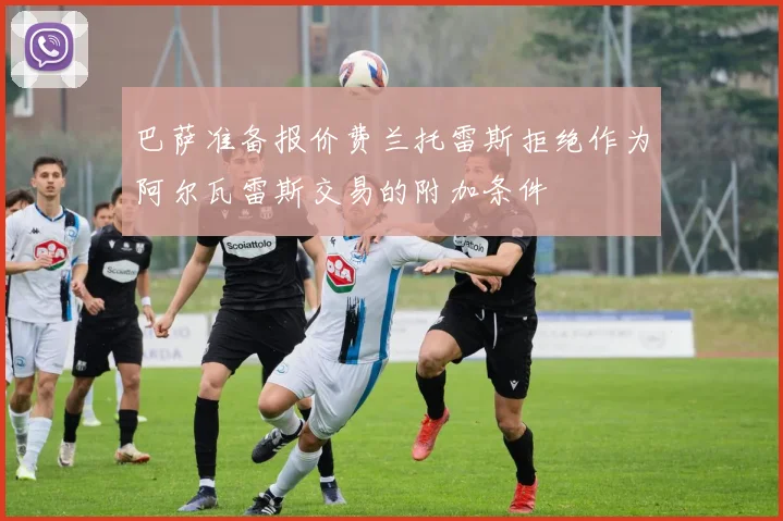 巴萨准备报价费兰托雷斯拒绝作为阿尔瓦雷斯交易的附加条件