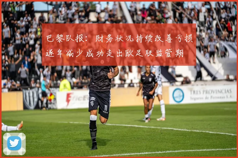 巴黎队报：财务状况持续改善亏损逐年减少成功走出欧足联监管期