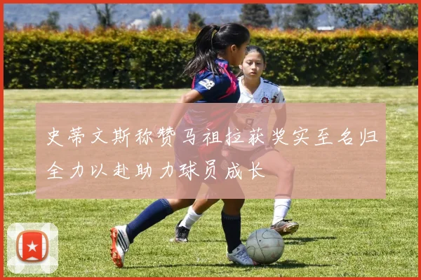 史蒂文斯称赞马祖拉获奖实至名归全力以赴助力球员成长