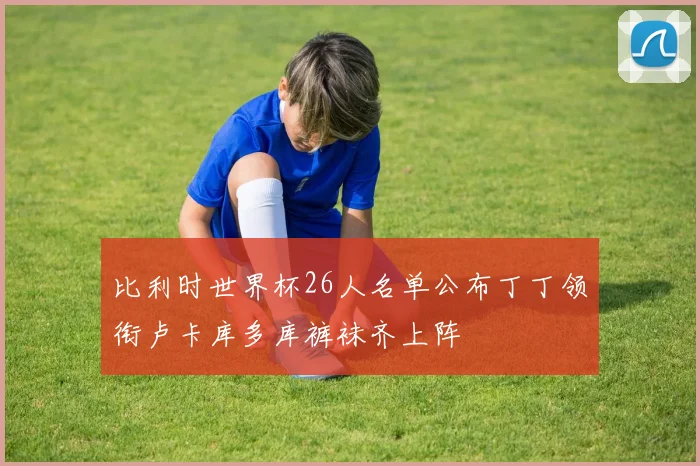 比利时世界杯26人名单公布丁丁领衔卢卡库多库裤袜齐上阵