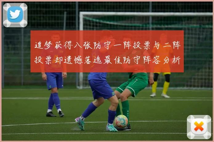 追梦获得八张防守一阵投票与二阵投票却遗憾落选最佳防守阵容分析