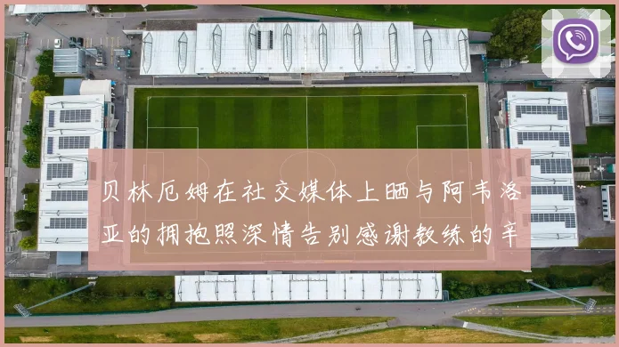 贝林厄姆在社交媒体上晒与阿韦洛亚的拥抱照深情告别感谢教练的辛勤付出