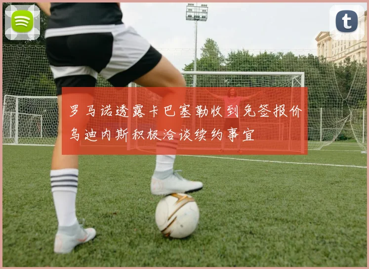 罗马诺透露卡巴塞勒收到免签报价乌迪内斯积极洽谈续约事宜
