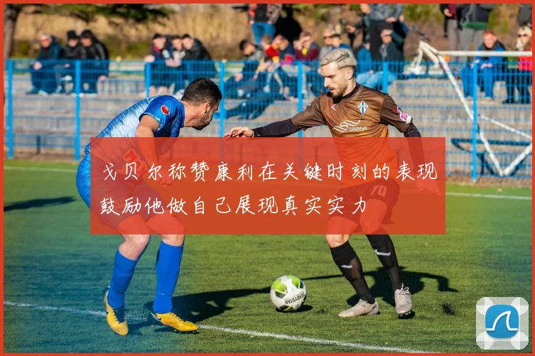 戈贝尔称赞康利在关键时刻的表现鼓励他做自己展现真实实力