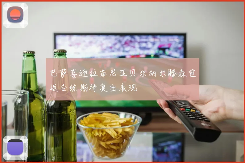 巴萨喜迎拉菲尼亚贝尔纳尔滕森重返合练期待复出表现