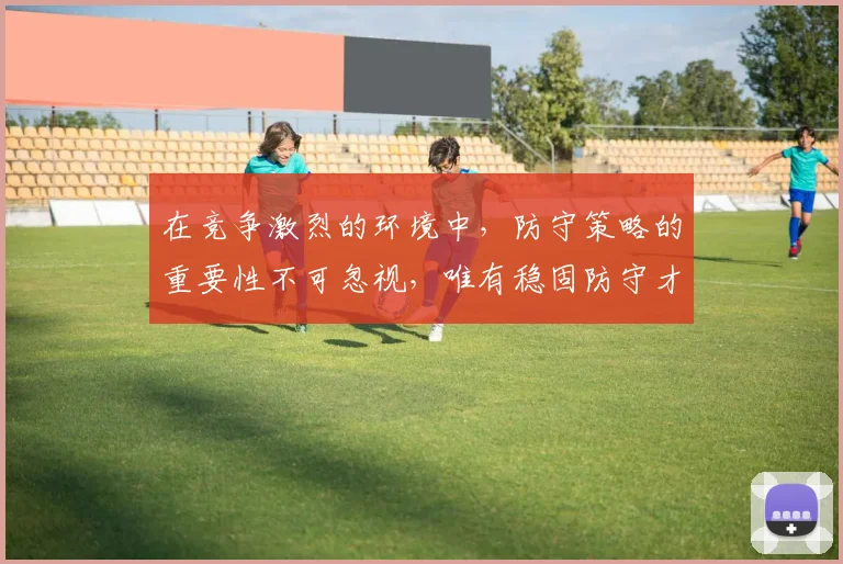 在竞争激烈的环境中，防守策略的重要性不可忽视，唯有稳固防守才能赢得胜利
