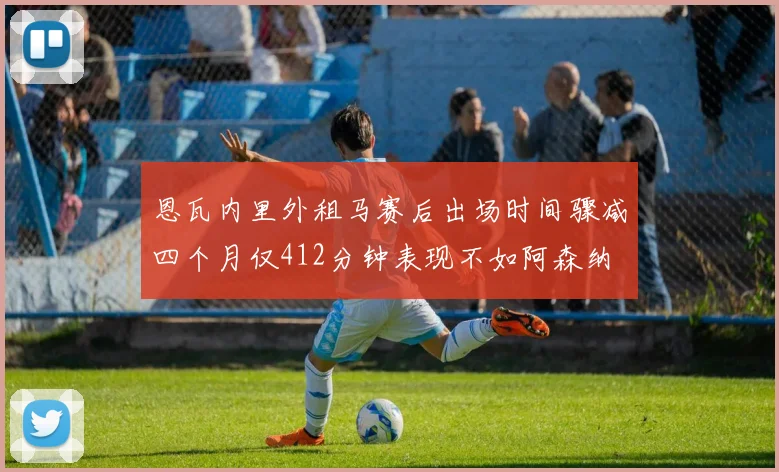 恩瓦内里外租马赛后出场时间骤减四个月仅412分钟表现不如阿森纳