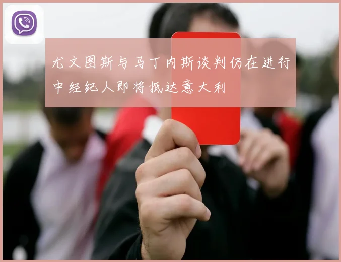 尤文图斯与马丁内斯谈判仍在进行中经纪人即将抵达意大利
