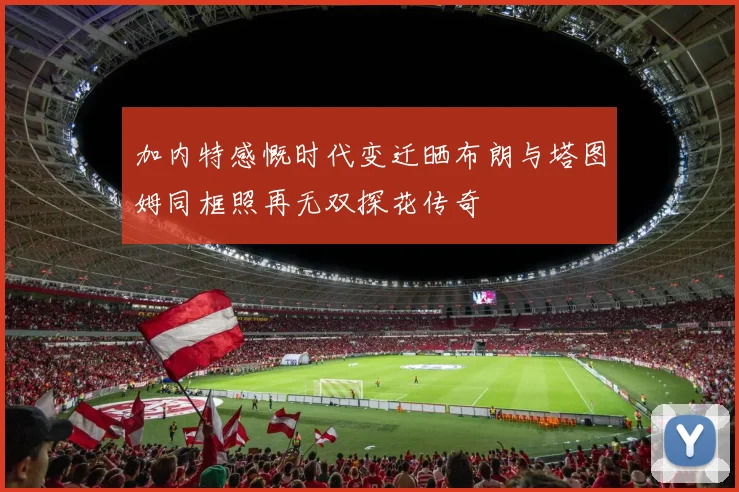 加内特感慨时代变迁晒布朗与塔图姆同框照再无双探花传奇